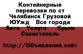 Контейнерные перевозки по ст.Челябинск-Грузовой ЮУжд - Все города Авто » Услуги   . Крым,Севастополь